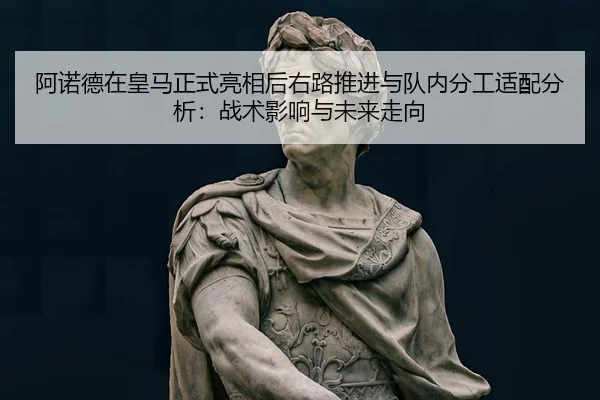 阿诺德在皇马正式亮相后右路推进与队内分工适配分析：战术影响与未来走向