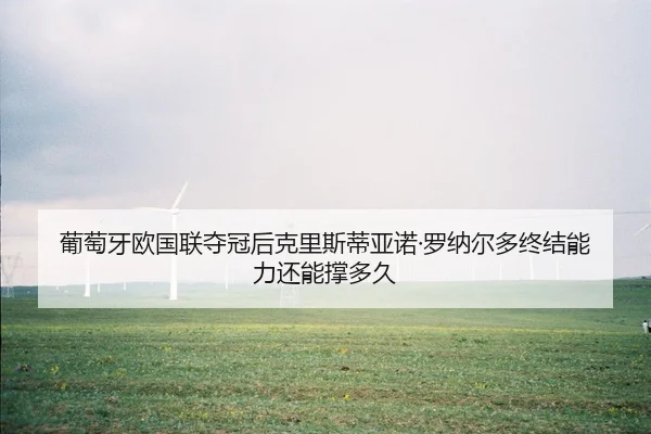 葡萄牙欧国联夺冠后克里斯蒂亚诺·罗纳尔多终结能力还能撑多久