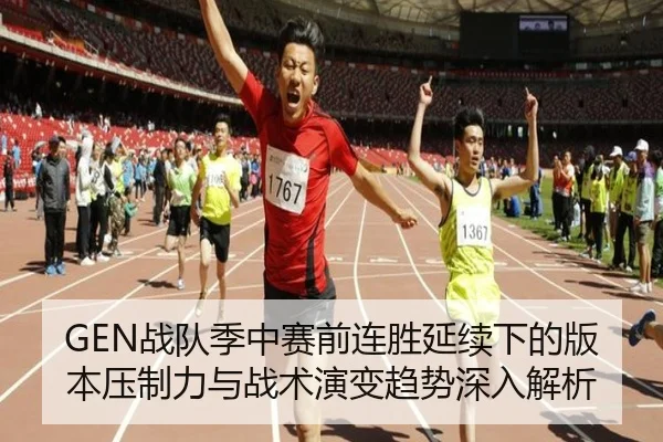 GEN战队季中赛前连胜延续下的版本压制力与战术演变趋势深入解析